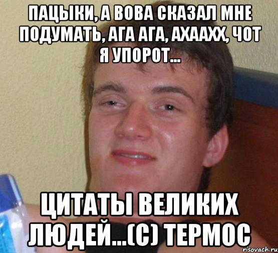 Пацыки, а Вова сказал мне подумать, ага ага, ахаахх, чот я упорот... Цитаты великих людей...(с) Термос, Мем 10 guy (Stoner Stanley really high guy укуренный парень)