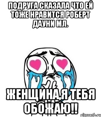 Подруга сказала что ей тоже нравится Роберт Дауни Мл. Женщина,я тебя обожаю!!, Мем Влюбленный