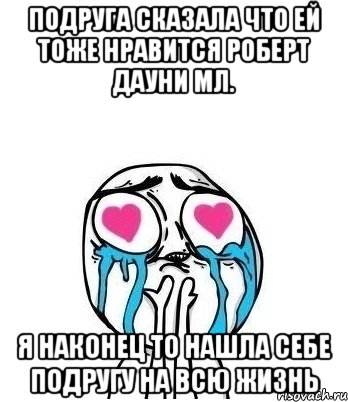 Подруга сказала что ей тоже нравится Роберт Дауни Мл. Я наконец то нашла себе подругу на всю жизнь, Мем Влюбленный