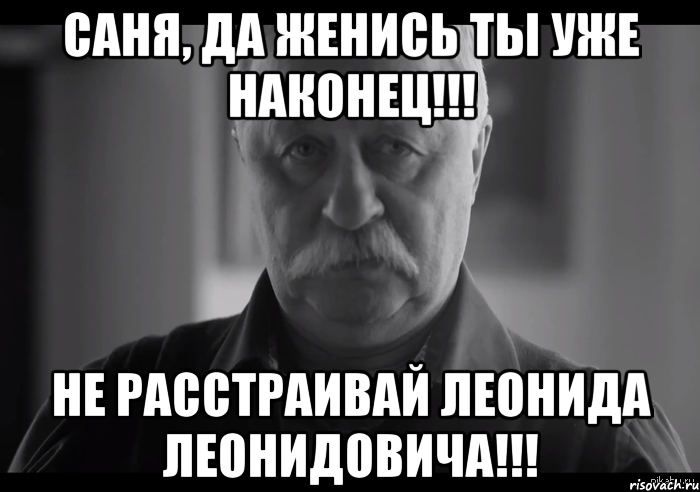 Саня, да женись ты уже наконец!!! Не расстраивай Леонида Леонидовича!!!, Мем Не огорчай Леонида Аркадьевича