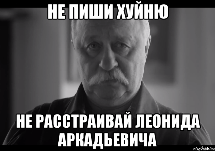 Не пиши хуйню не расстраивай леонида аркадьевича, Мем Не огорчай Леонида Аркадьевича