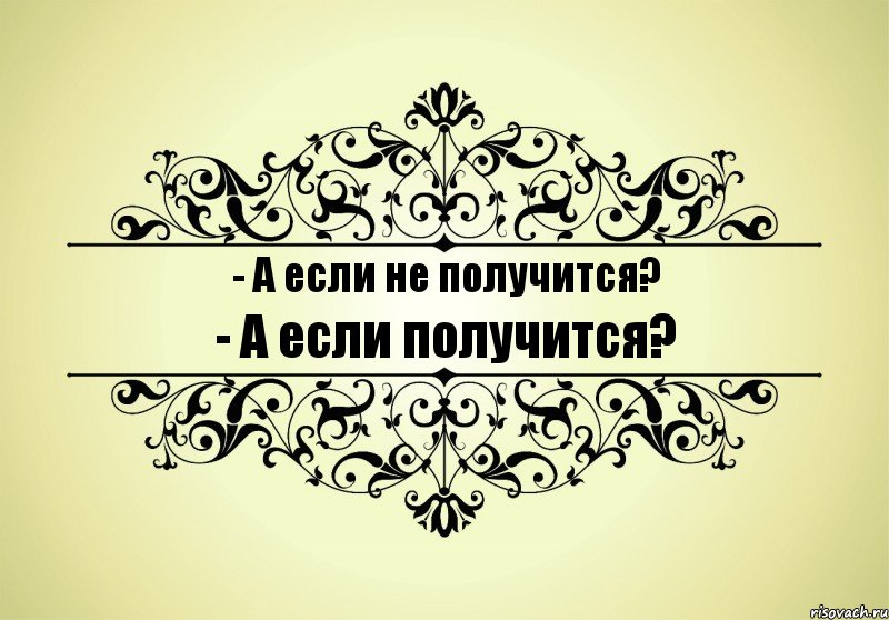 - А если не получится? - А если получится?