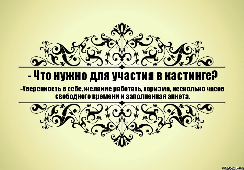 - Что нужно для участия в кастинге? -Уверенность в себе, желание работать, харизма, несколько часов свободного времени и заполненная анкета.