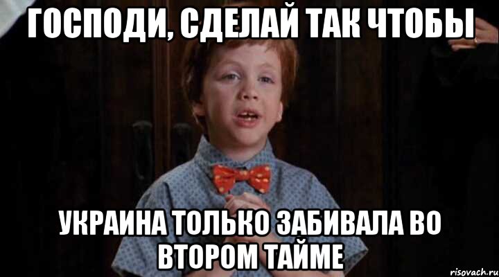 господи, сделай так чтобы украина только забивала во втором тайме