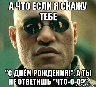 а что если я скажу тебе "с днём рождения!", а ты не ответишь "что-о-о?", Мем  а что если я скажу тебе