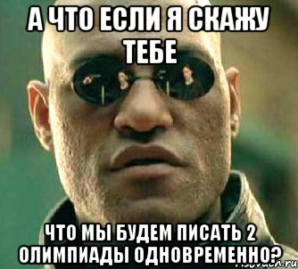 А что если я скажу тебе Что мы будем писать 2 олимпиады одновременно?, Мем  а что если я скажу тебе