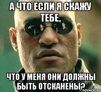 А что если я скажу тебе, что у меня они должны быть отсканены?, Мем  а что если я скажу тебе