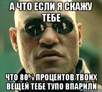 А что если я скажу тебе что 80% процентов твоих вещей тебе тупо впарили, Мем  а что если я скажу тебе