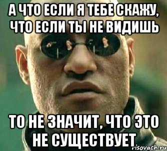 а что если я тебе скажу, что если ты не видишь то не значит, что это не существует, Мем  а что если я скажу тебе