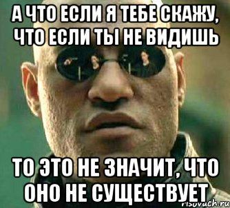 а что если я тебе скажу, что если ты не видишь то это не значит, что оно не существует, Мем  а что если я скажу тебе