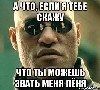 А что, если я тебе скажу Что ты можешь звать меня Лёня, Мем  а что если я скажу тебе