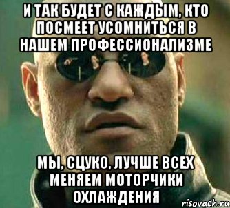 и так будет с каждым, кто посмеет усомниться в нашем профессионализме мы, сцуко, лучше всех меняем моторчики охлаждения, Мем  а что если я скажу тебе