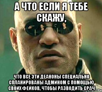 А ЧТО ЕСЛИ Я ТЕБЕ СКАЖУ, ЧТО ВСЕ ЭТИ ДЕАНОНЫ СПЕЦИАЛЬНО СПЛАНИРОВАНЫ АДМИНОМ С ПОМОЩЬЮ СВОИХ ФЕЙКОВ, ЧТОБЫ РАЗВОДИТЬ СРАЧ, Мем  а что если я скажу тебе