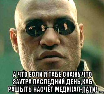  а что если я табе скажу что заутра паследний день,каб рашыть насчёт медикал-пати!, Мем  а что если я скажу тебе