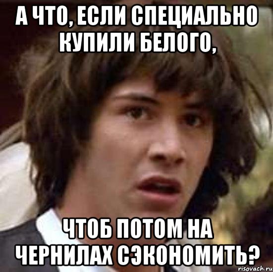 а что, если специально купили белого, чтоб потом на чернилах сэкономить?, Мем А что если (Киану Ривз)