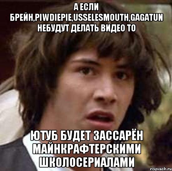 а если брейн,piwdiepie,usselesmouth,gagatun небудут делать видео то ютуб будет зассарён майнкрафтерскими школосериалами, Мем А что если (Киану Ривз)