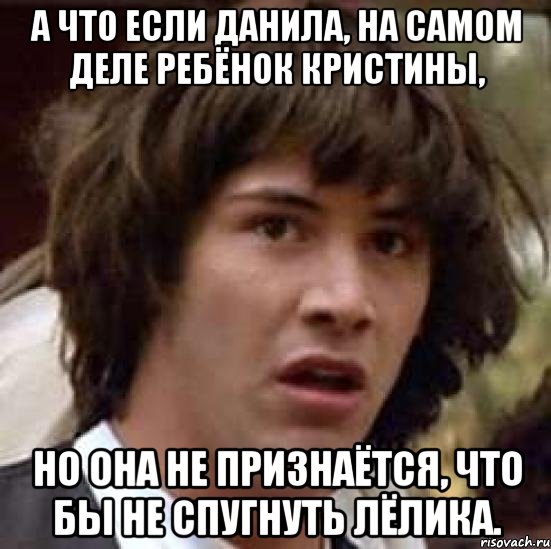 а что если данила, на самом деле ребёнок кристины, но она не признаётся, что бы не спугнуть лёлика., Мем А что если (Киану Ривз)