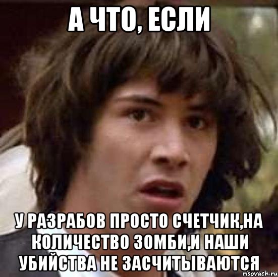 а что, если у разрабов просто счетчик,на количество зомби,и наши убийства не засчитываются, Мем А что если (Киану Ривз)