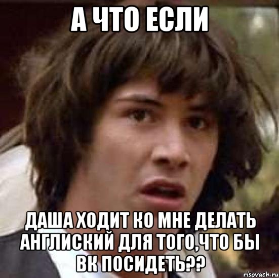 а что если даша ходит ко мне делать англиский для того,что бы вк посидеть??, Мем А что если (Киану Ривз)