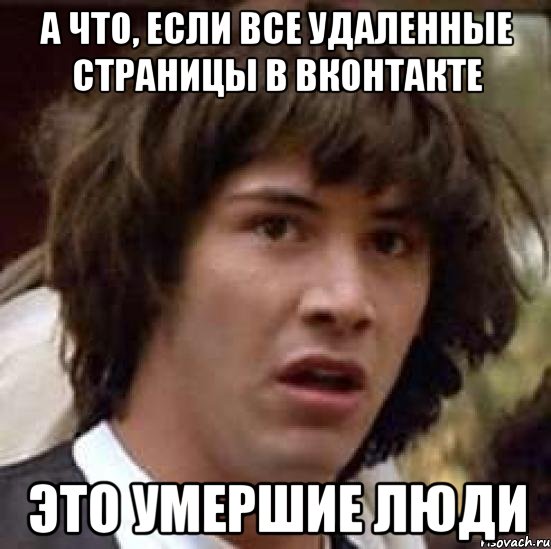 а что, если все удаленные страницы в вконтакте это умершие люди, Мем А что если (Киану Ривз)