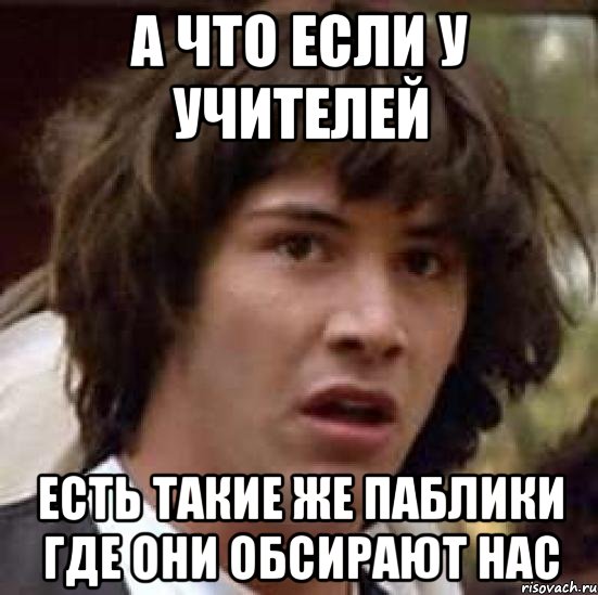 а что если у учителей есть такие же паблики где они обсирают нас, Мем А что если (Киану Ривз)