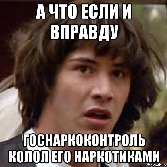 а что если и вправду госнаркоконтроль колол его наркотиками, Мем А что если (Киану Ривз)