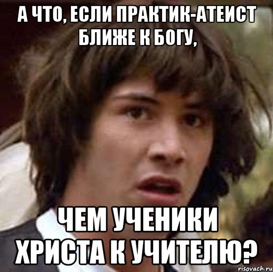 а что, если практик-атеист ближе к богу, чем ученики христа к учителю?, Мем А что если (Киану Ривз)