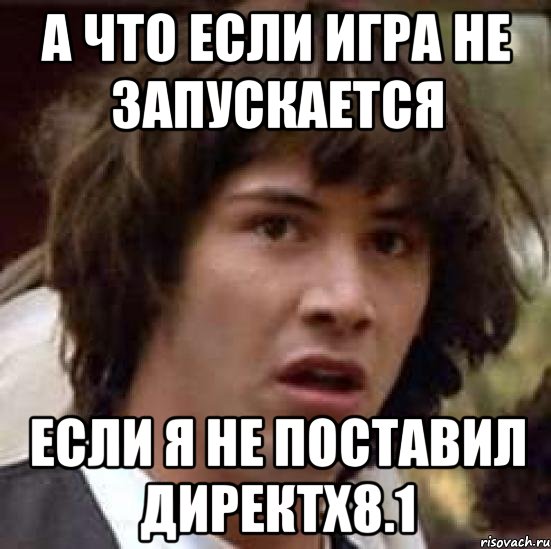 а что если игра не запускается если я не поставил директх8.1, Мем А что если (Киану Ривз)