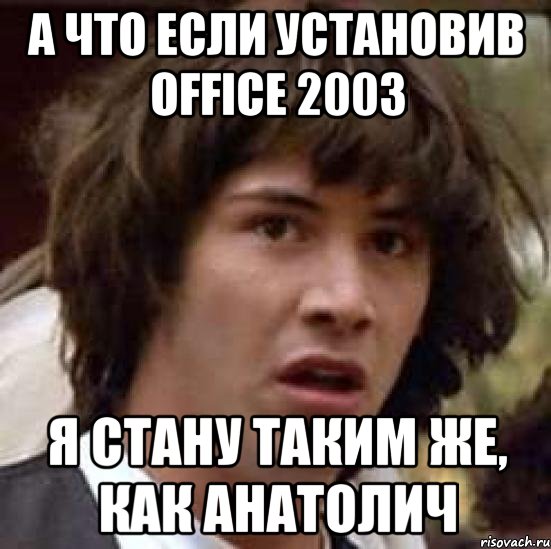 а что если установив office 2003 я стану таким же, как анатолич, Мем А что если (Киану Ривз)