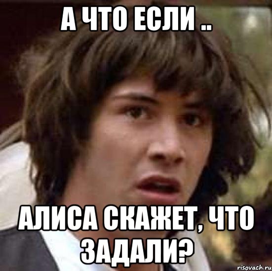 а что если .. алиса скажет, что задали?, Мем А что если (Киану Ривз)