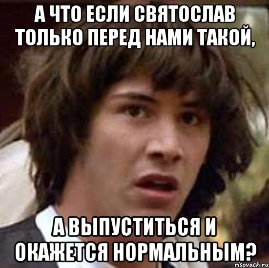 а что если святослав только перед нами такой, а выпуститься и окажется нормальным?, Мем А что если (Киану Ривз)