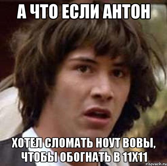 а что если антон хотел сломать ноут вовы, чтобы обогнать в 11х11, Мем А что если (Киану Ривз)