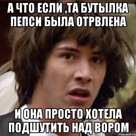 а что если ,та бутылка пепси была отрвлена и она просто хотела подшутить над вором, Мем А что если (Киану Ривз)