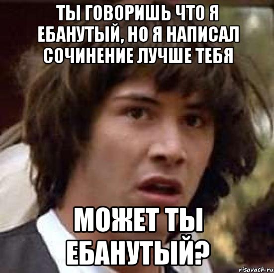 ты говоришь что я ебанутый, но я написал сочинение лучше тебя может ты ебанутый?, Мем А что если (Киану Ривз)