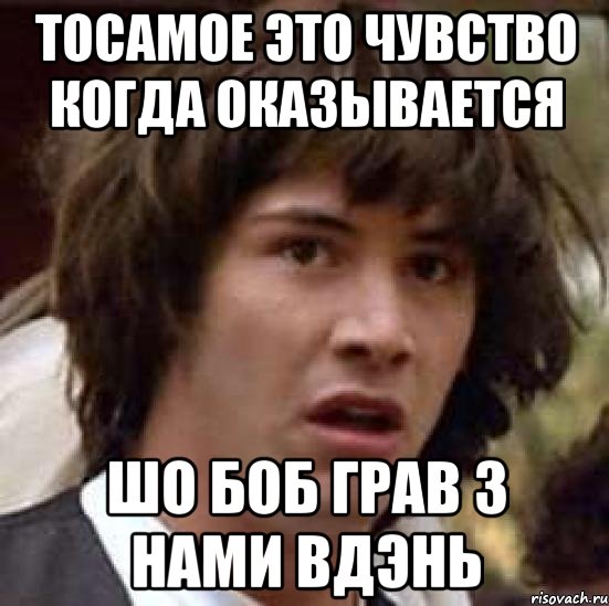 ТОСАМОЕ ЭТО ЧУВСТВО КОГДА ОКАЗЫВАЕТСЯ ШО БОБ ГРАВ З НАМИ ВДЭНЬ, Мем А что если (Киану Ривз)