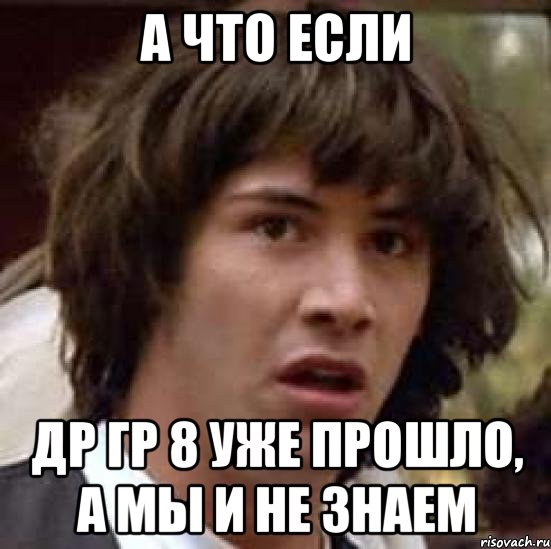 а что если др гр 8 уже прошло, а мы и не знаем, Мем А что если (Киану Ривз)