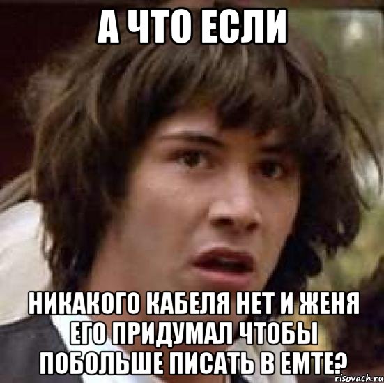 а что если никакого кабеля нет и Женя его придумал чтобы побольше писать в ЕМТЕ?, Мем А что если (Киану Ривз)