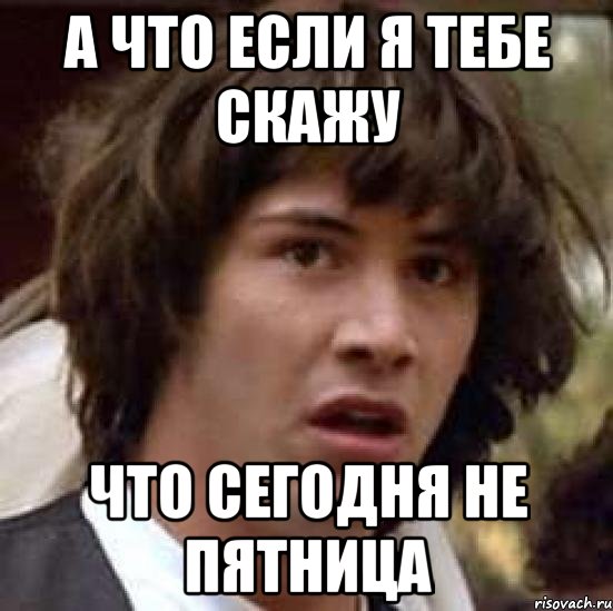 А что если я тебе скажу что сегодня не пятница, Мем А что если (Киану Ривз)