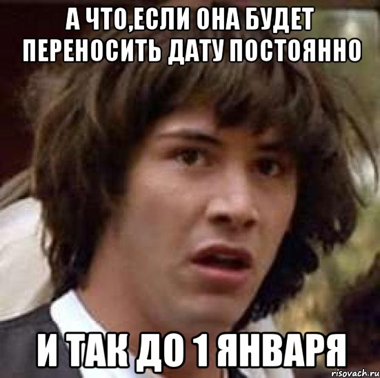 А что,если она будет переносить дату постоянно и так до 1 января, Мем А что если (Киану Ривз)