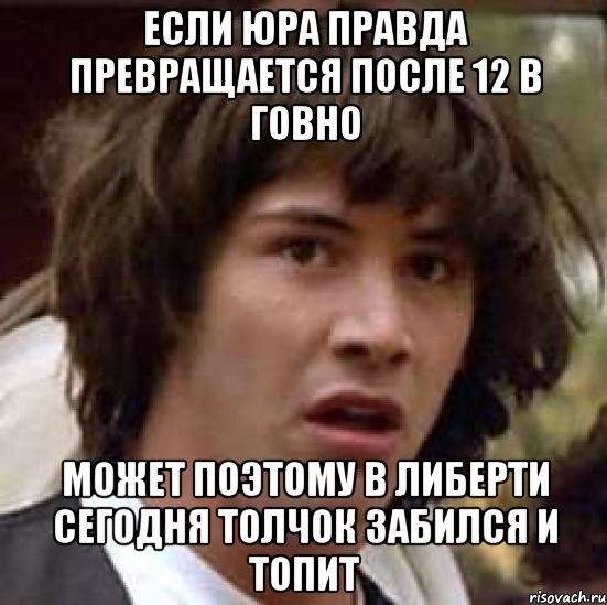 ЕСЛИ ЮРА ПРАВДА ПРЕВРАЩАЕТСЯ ПОСЛЕ 12 В ГОВНО МОЖЕТ ПОЭТОМУ В ЛИБЕРТИ СЕГОДНЯ ТОЛЧОК ЗАБИЛСЯ И ТОПИТ, Мем А что если (Киану Ривз)