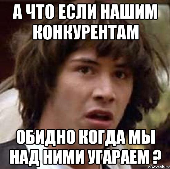 А что если нашим конкурентам Обидно когда мы над ними угараем ?, Мем А что если (Киану Ривз)