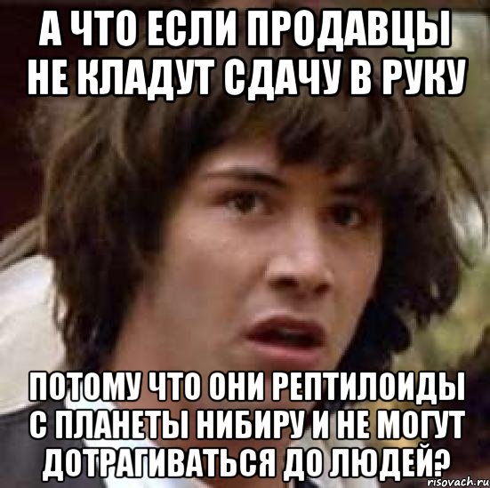 А ЧТО ЕСЛИ ПРОДАВЦЫ НЕ КЛАДУТ СДАЧУ В РУКУ ПОТОМУ ЧТО ОНИ РЕПТИЛОИДЫ С ПЛАНЕТЫ НИБИРУ И НЕ МОГУТ ДОТРАГИВАТЬСЯ ДО ЛЮДЕЙ?, Мем А что если (Киану Ривз)