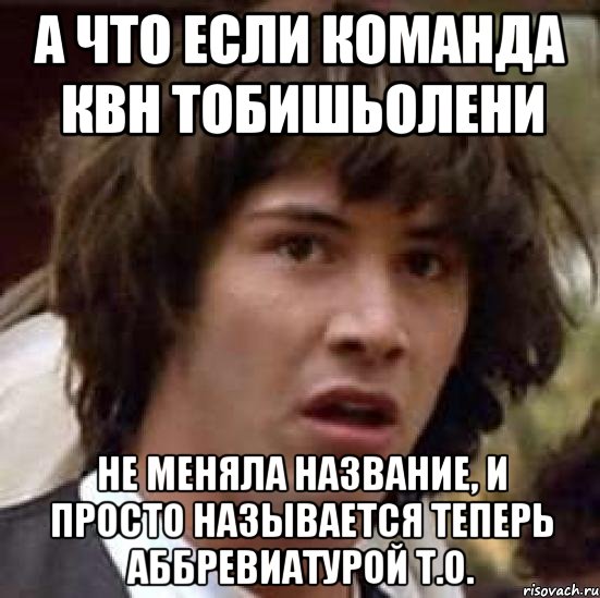 А что если команда квн ТобишьОлени Не меняла название, и просто называется теперь Аббревиатурой Т.О., Мем А что если (Киану Ривз)