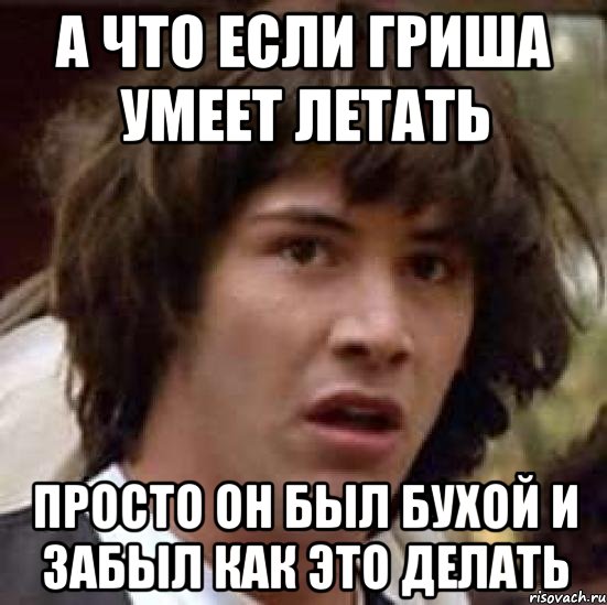 А что если Гриша умеет летать Просто он был бухой и забыл как это делать, Мем А что если (Киану Ривз)