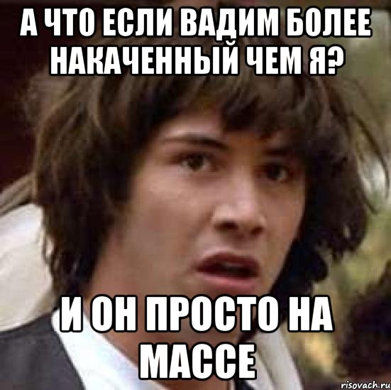 А что если Вадим более накаченный чем я? И он просто на массе, Мем А что если (Киану Ривз)