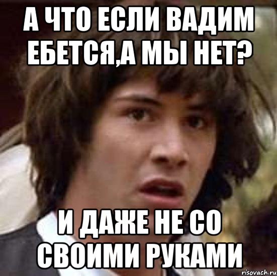 А что если Вадим ебется,а мы нет? и даже не со своими руками, Мем А что если (Киану Ривз)