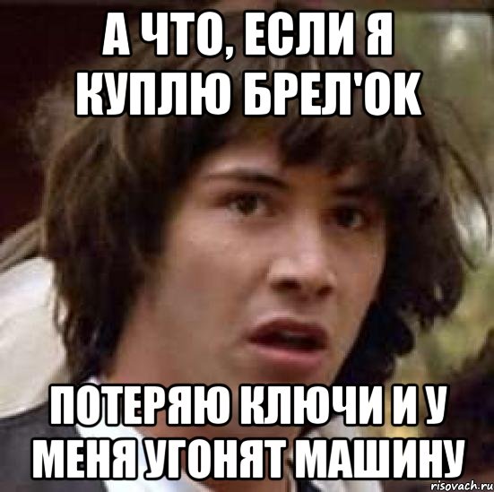 А что, если я куплю Брел'Ok потеряю ключи и у меня угонят машину, Мем А что если (Киану Ривз)