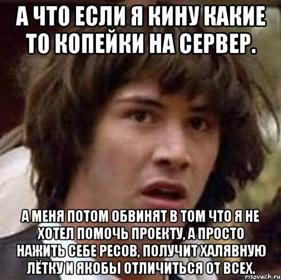 А что если Я кину какие то копейки на сервер. А меня потом обвинят в том что Я не хотел помочь проекту, а просто нажить себе ресов, получит халявную лётку и якобы отличиться от всех., Мем А что если (Киану Ривз)