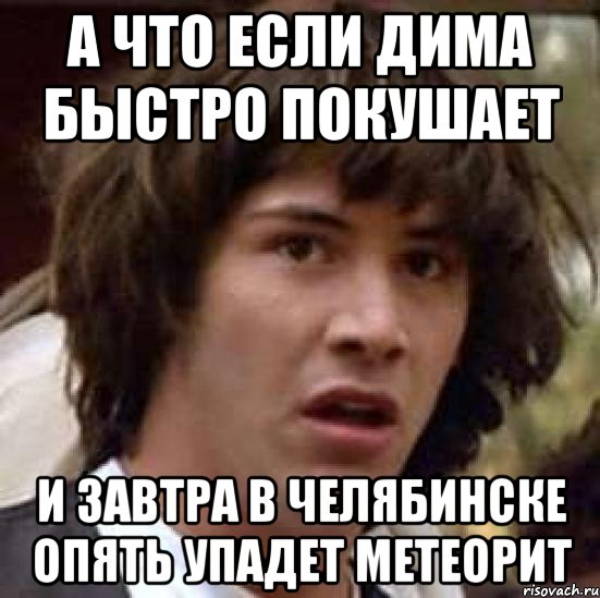 А что если Дима быстро покушает И завтра в Челябинске опять упадет метеорит, Мем А что если (Киану Ривз)