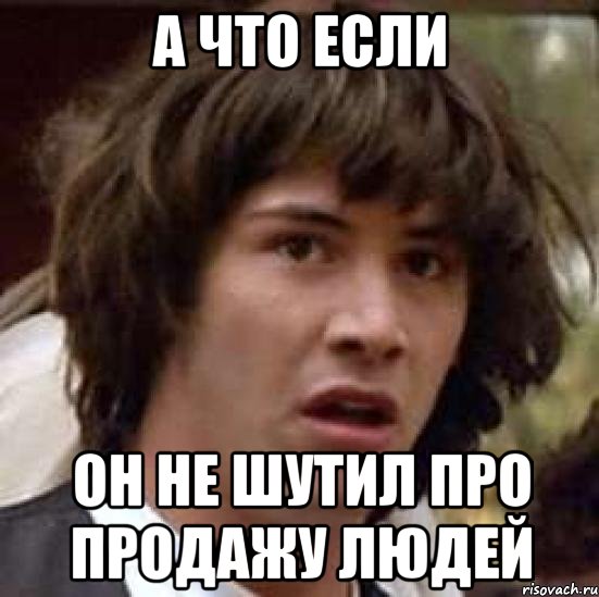 А ЧТО ЕСЛИ ОН НЕ ШУТИЛ ПРО ПРОДАЖУ ЛЮДЕЙ, Мем А что если (Киану Ривз)